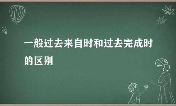 一般过去来自时和过去完成时的区别