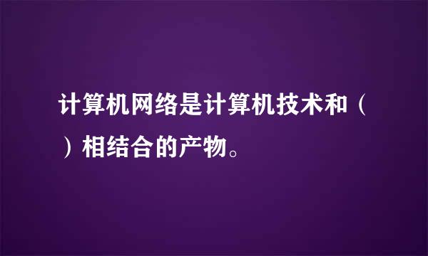 计算机网络是计算机技术和（）相结合的产物。