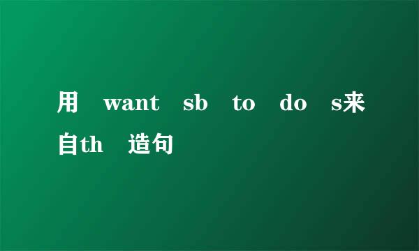 用 want sb to do s来自th 造句