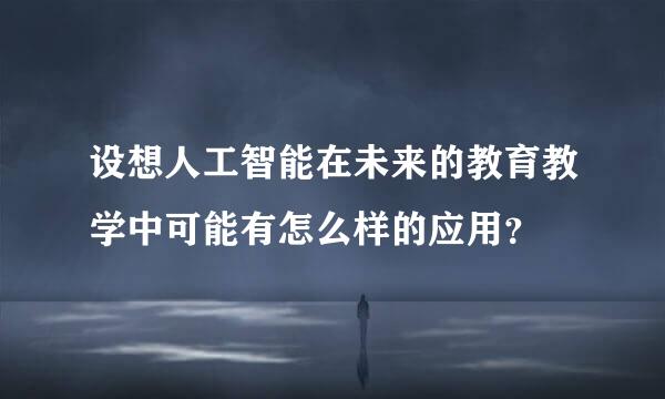 设想人工智能在未来的教育教学中可能有怎么样的应用？