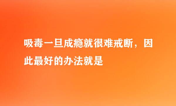 吸毒一旦成瘾就很难戒断，因此最好的办法就是