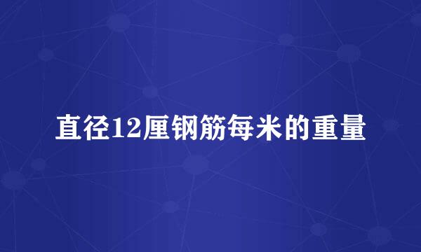 直径12厘钢筋每米的重量