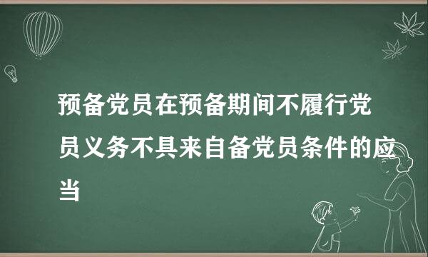 预备党员在预备期间不履行党员义务不具来自备党员条件的应当