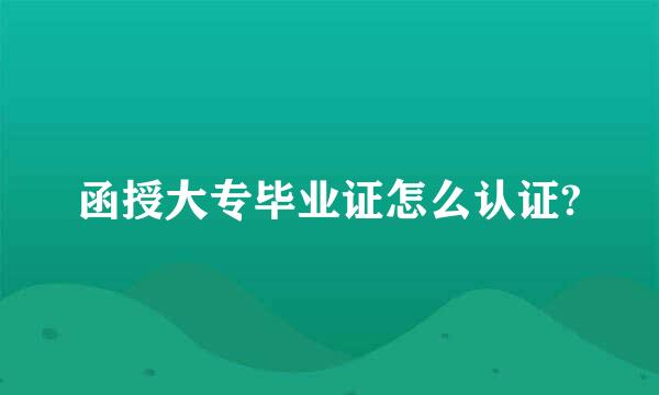 函授大专毕业证怎么认证?