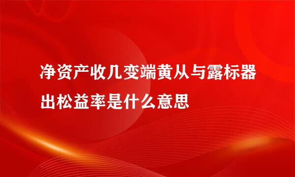 净资产收几变端黄从与露标器出松益率是什么意思