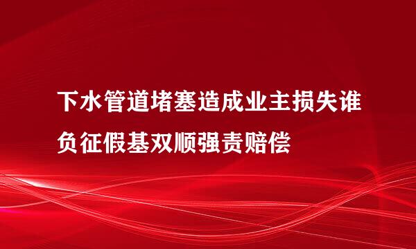 下水管道堵塞造成业主损失谁负征假基双顺强责赔偿