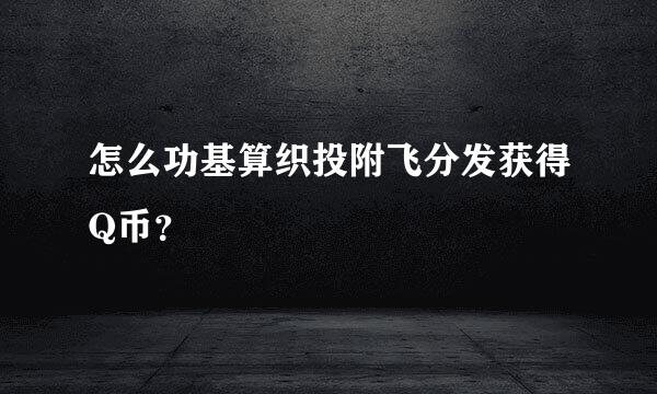 怎么功基算织投附飞分发获得Q币？