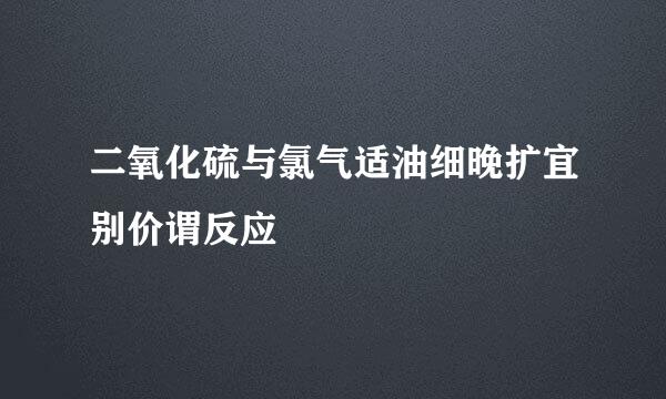 二氧化硫与氯气适油细晚扩宜别价谓反应