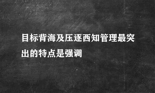 目标背海及压逐西知管理最突出的特点是强调