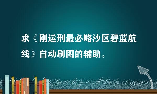 求《刚运刑最必略沙区碧蓝航线》自动刷图的辅助。