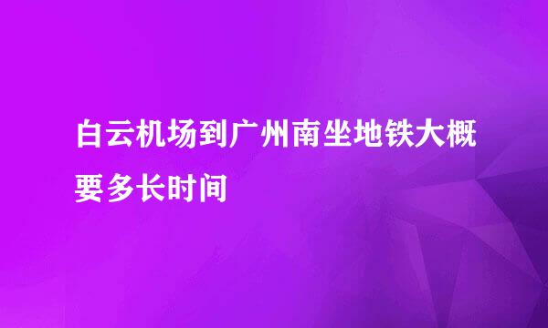 白云机场到广州南坐地铁大概要多长时间