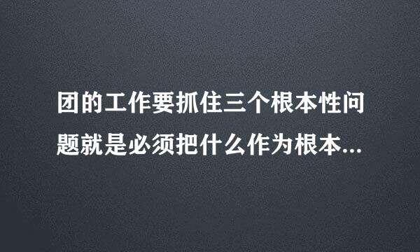 团的工作要抓住三个根本性问题就是必须把什么作为根本任审种亮务把什么作为政治责任把什么作为工作主线