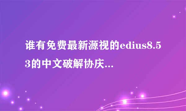 谁有免费最新源视的edius8.53的中文破解协庆聚议移般抓版，谢谢了