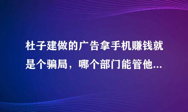 杜子建做的广告拿手机赚钱就是个骗局，哪个部门能管他，有人已经上当了？