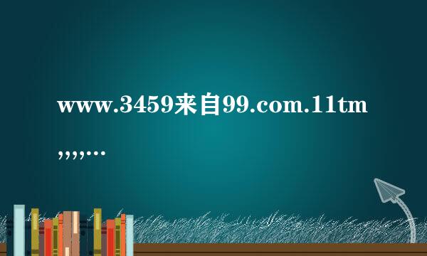 www.3459来自99.com.11tm,,,,,,,,怎么打不开啊