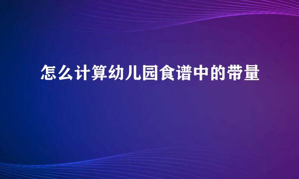 怎么计算幼儿园食谱中的带量