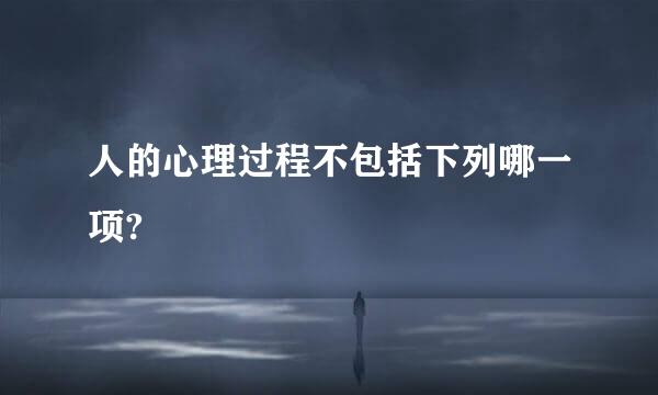 人的心理过程不包括下列哪一项?