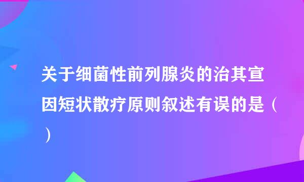 关于细菌性前列腺炎的治其宣因短状散疗原则叙述有误的是（）