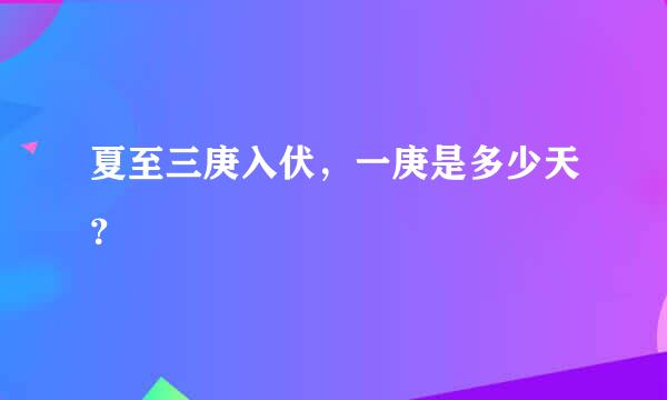 夏至三庚入伏，一庚是多少天？