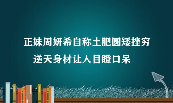 正妹周妍希自称土肥圆矮挫穷 逆天身材让人目瞪口呆