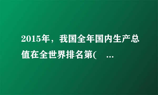 2015年，我国全年国内生产总值在全世界排名第( )位。A.二B.四C.三D.一