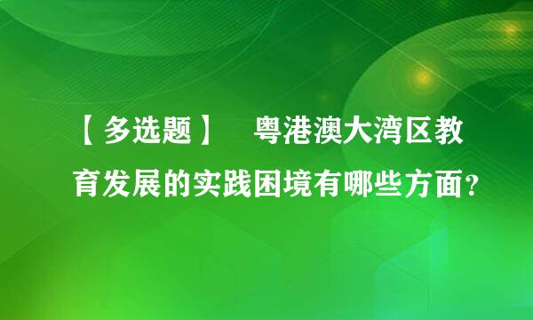 【多选题】 粤港澳大湾区教育发展的实践困境有哪些方面？