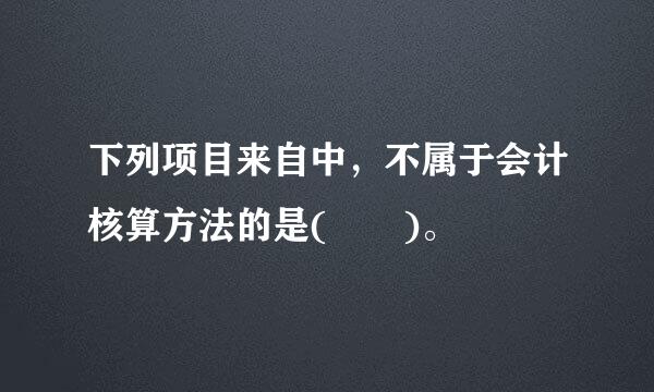 下列项目来自中，不属于会计核算方法的是(  )。