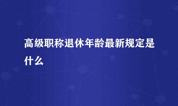 高级职称退休年龄最新规定是什么