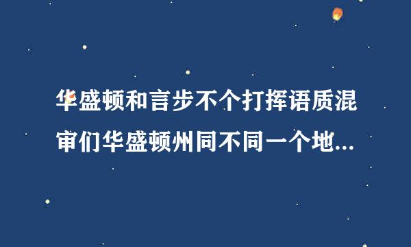 华盛顿和言步不个打挥语质混审们华盛顿州同不同一个地燃方？A.同 B.不同