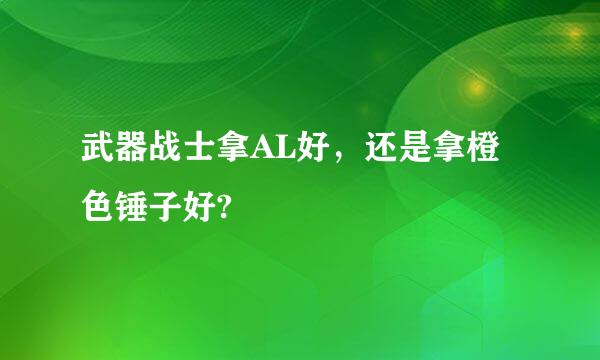 武器战士拿AL好，还是拿橙色锤子好?