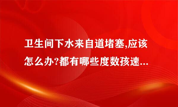 卫生间下水来自道堵塞,应该怎么办?都有哪些度数孩速广方法可以疏通