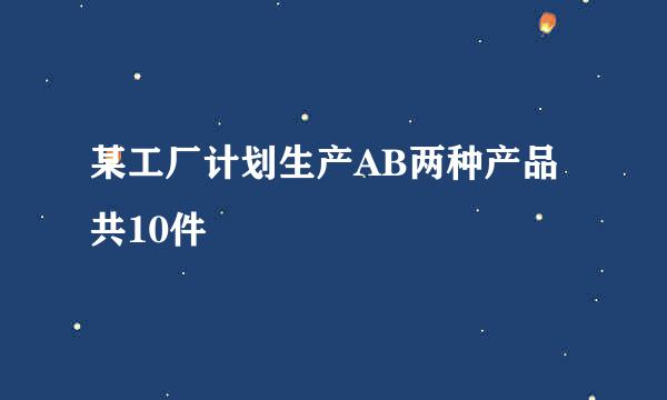 某工厂计划生产AB两种产品共10件