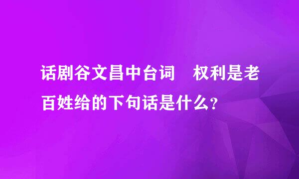 话剧谷文昌中台词 权利是老百姓给的下句话是什么？