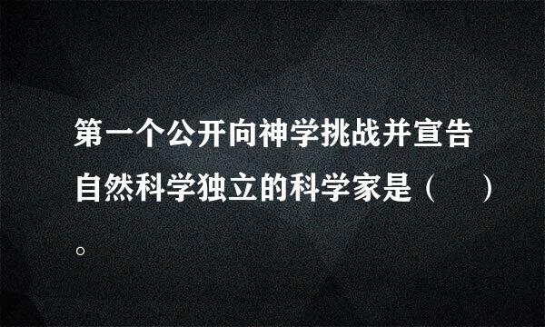 第一个公开向神学挑战并宣告自然科学独立的科学家是（ ）。