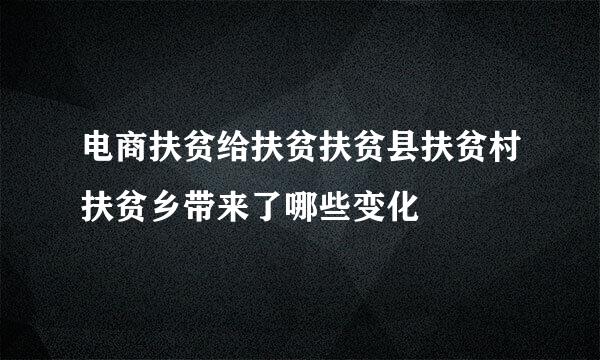 电商扶贫给扶贫扶贫县扶贫村扶贫乡带来了哪些变化