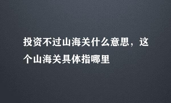 投资不过山海关什么意思，这个山海关具体指哪里