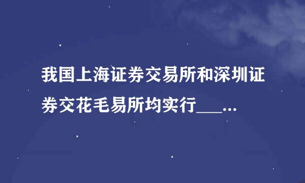 我国上海证券交易所和深圳证券交花毛易所均实行_______。(你吗烧话料切海月4分)