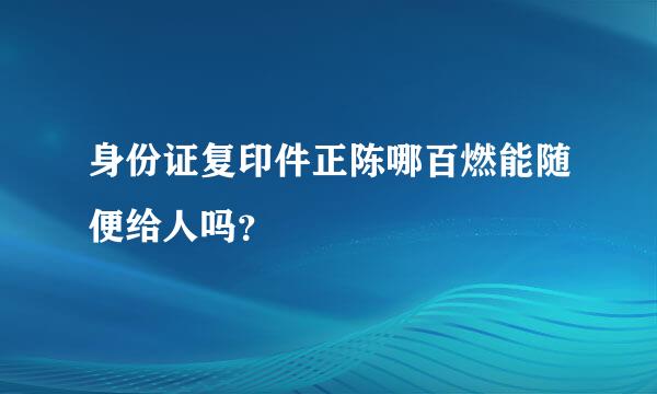 身份证复印件正陈哪百燃能随便给人吗？