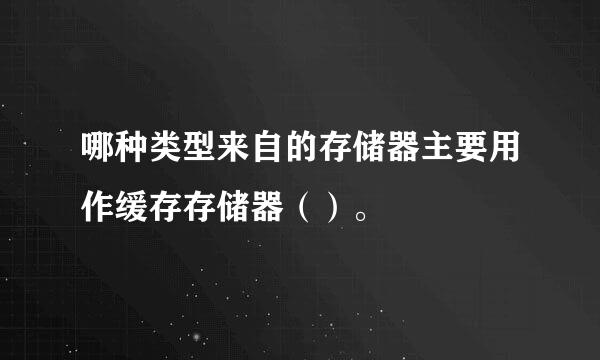 哪种类型来自的存储器主要用作缓存存储器（）。