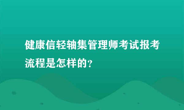 健康信轻轴集管理师考试报考流程是怎样的？