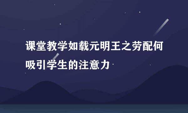 课堂教学如载元明王之劳配何吸引学生的注意力