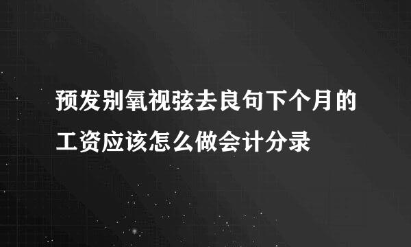 预发别氧视弦去良句下个月的工资应该怎么做会计分录