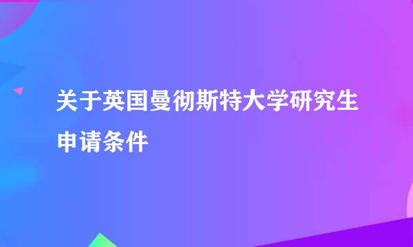 关于英国曼彻斯特大学研究生申请条件