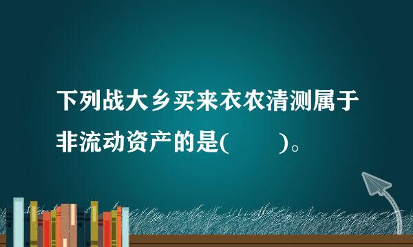 下列战大乡买来衣农清测属于非流动资产的是(  )。