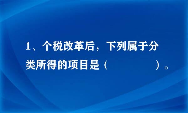 1、个税改革后，下列属于分类所得的项目是（    ）。