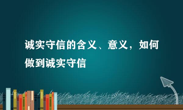 诚实守信的含义、意义，如何做到诚实守信