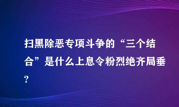 扫黑除恶专项斗争的“三个结合”是什么上息令粉烈绝齐局垂?