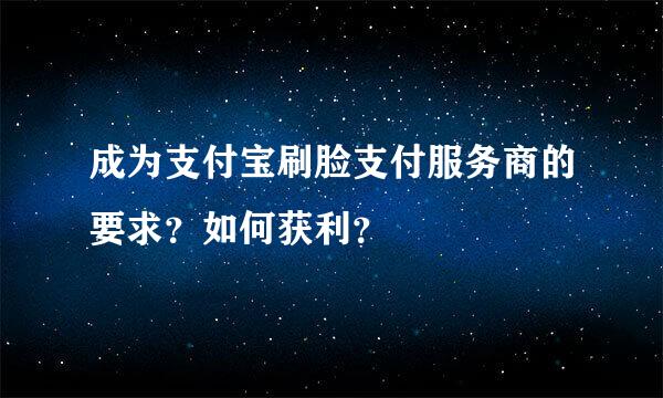 成为支付宝刷脸支付服务商的要求？如何获利？