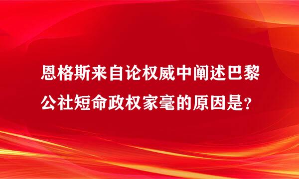 恩格斯来自论权威中阐述巴黎公社短命政权家毫的原因是？