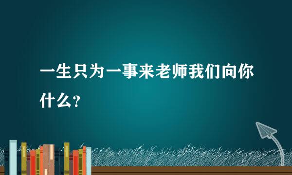 一生只为一事来老师我们向你什么？